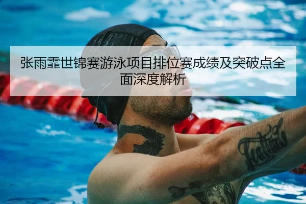 张雨霏世锦赛游泳项目排位赛成绩及突破点全面深度解析